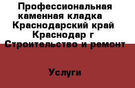 Профессиональная каменная кладка  - Краснодарский край, Краснодар г. Строительство и ремонт » Услуги   . Краснодарский край,Краснодар г.